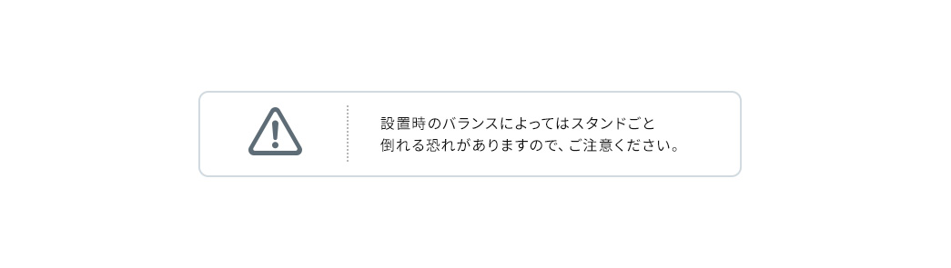 設置時のバランスによってはスタンドごと倒れる恐れがありますので、ご注意ください 。