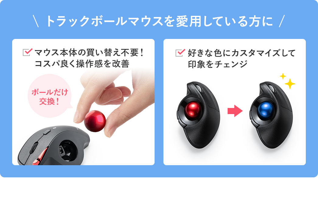 トラックボールマウス愛用者におすすめ！マウス本体を買い替えずに、コスパ良く操作感を改善し、好みの色にカスタマイズして印象をチェンジできます。