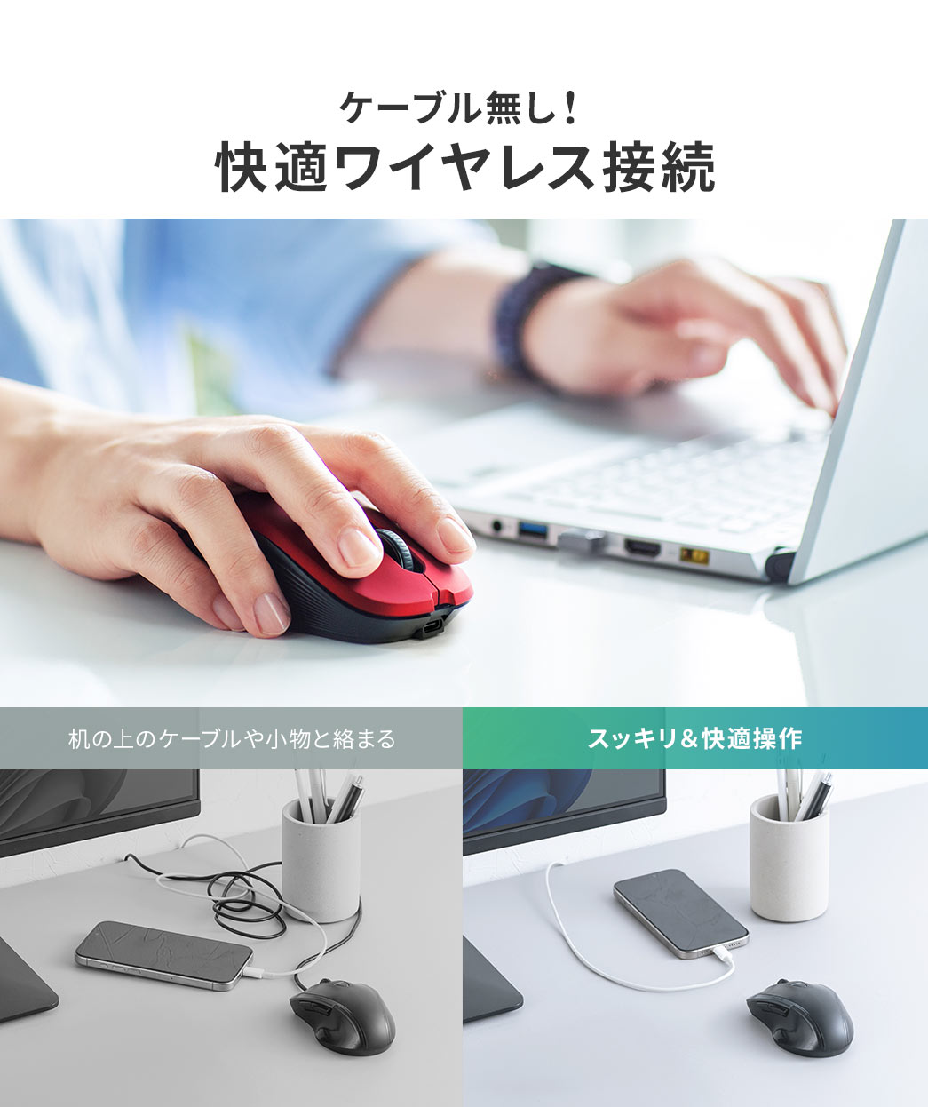 ケーブル無し！快適ワイヤレス接続。机の上のケーブルや小物と絡まらず、スッキリ＆快適操作