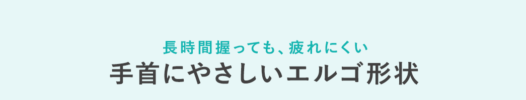 長時間握っても、疲れにくい 手首にやさしいエルゴ形状