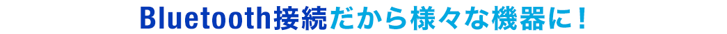 Bluetooth接続だから様々な機器に！