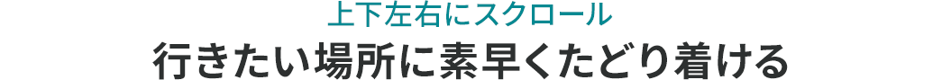 上下左右にスクロール 行きたい場所に素早くたどり着ける