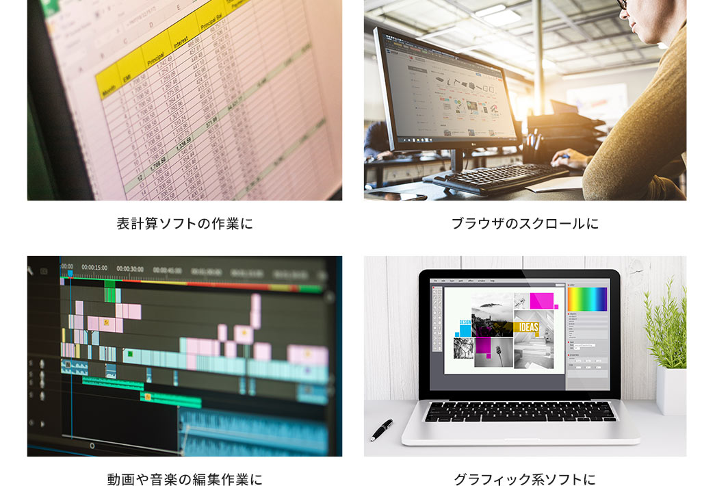 表計算ソフトの作業に ブラウザのスクロールに 動画や音楽の編集作業に グラフィック系ソフトに