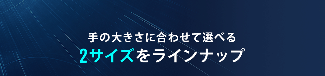 手の大きさに合わせて選べる2サイズをラインナップ