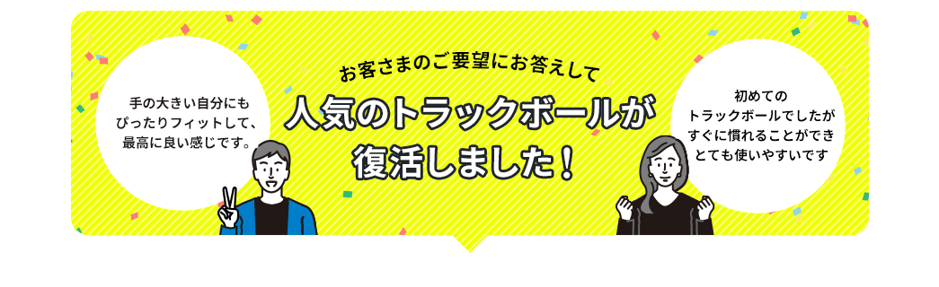 お客さまご要望にお答えしての人気のトラックボールが復活しました！