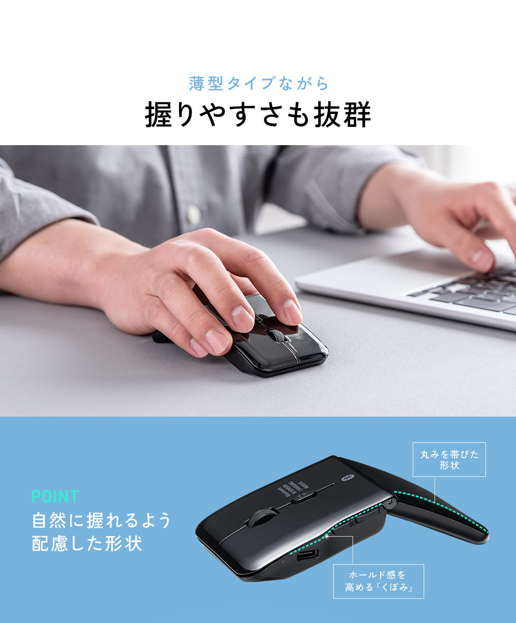 薄型タイプながら握りやすさも抜群。 自然に握れるよう配慮した丸みを帯びた形状やホールド感を高める「くぼみ」がPOINTです。