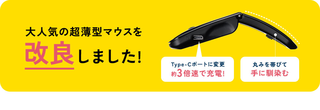 大人気の超薄型マウスを改良しました。 microUSBからType-Cポートに変更で約3倍速で充電。丸みを帯びて手に馴染むデザイン。