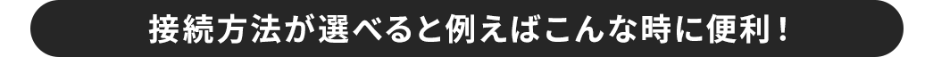 接続方法が選べると例えばこんな時に便利！