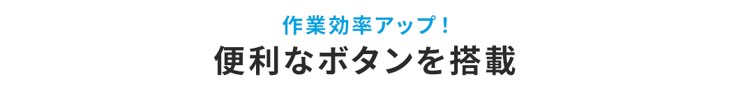 作業効率をアップ！便利なボタンを搭載