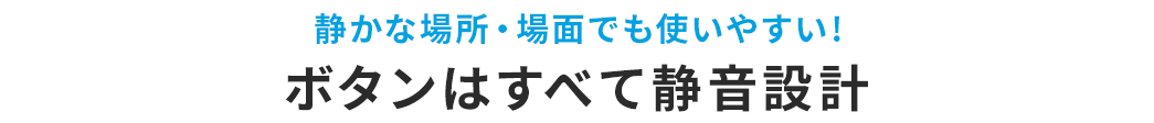 静かな場所・場面でも使いやすい！ ボタンはすべて静音設計