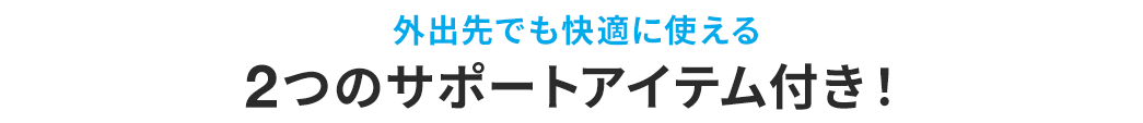 外出先でも快適に使える2つのサポートアイテム付き！