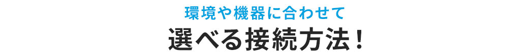 環境や機器に合わせて選べる接続方法!