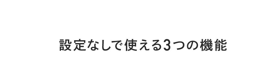 設定なしで使える3つの機能。