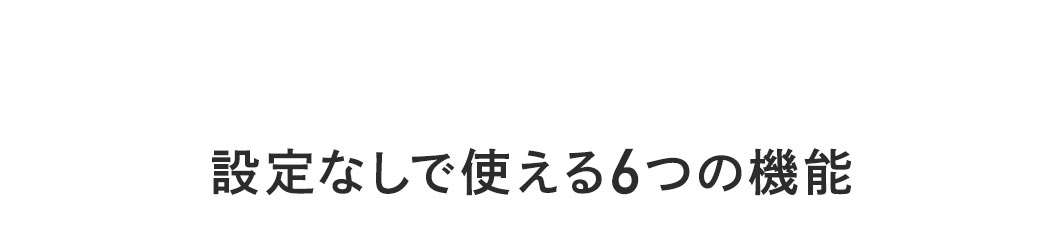 設定なしで使える6つの機能。