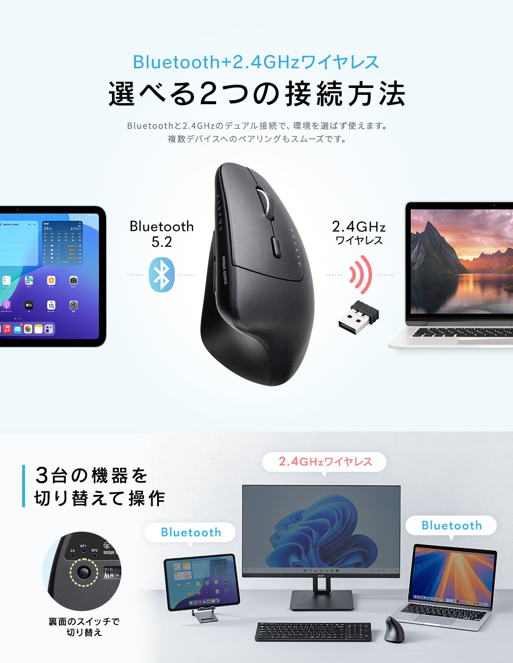Bluetooth、2.4GHzワイヤレスと、選べる2つの接続方法。Bluetoothと2.4GHzのデュアル接続で、環境を選ばず使え、複数デバイスへのペアリングもスムーズです。また、裏面のスイッチで3台の機器を切り替えて操作ができます。