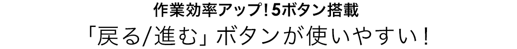 作業効率アップ！5ボタン搭載。「進む/戻る」ボタンが使いやすい！