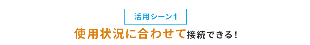 活用シーン1 使用状況に合わせて接続できる!