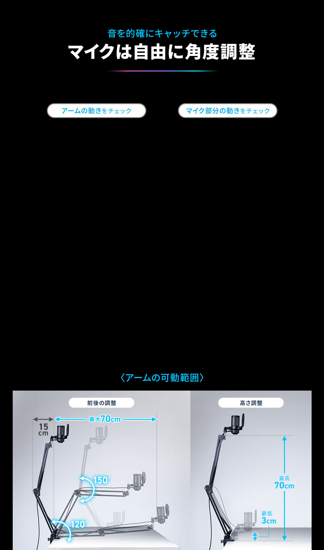 マイクを自由に角度調整し、音を的確にキャッチできる。 アームの可動範囲は、前後の調整、最大70cmで、高さ調整、最高70cmの最低3cmです。