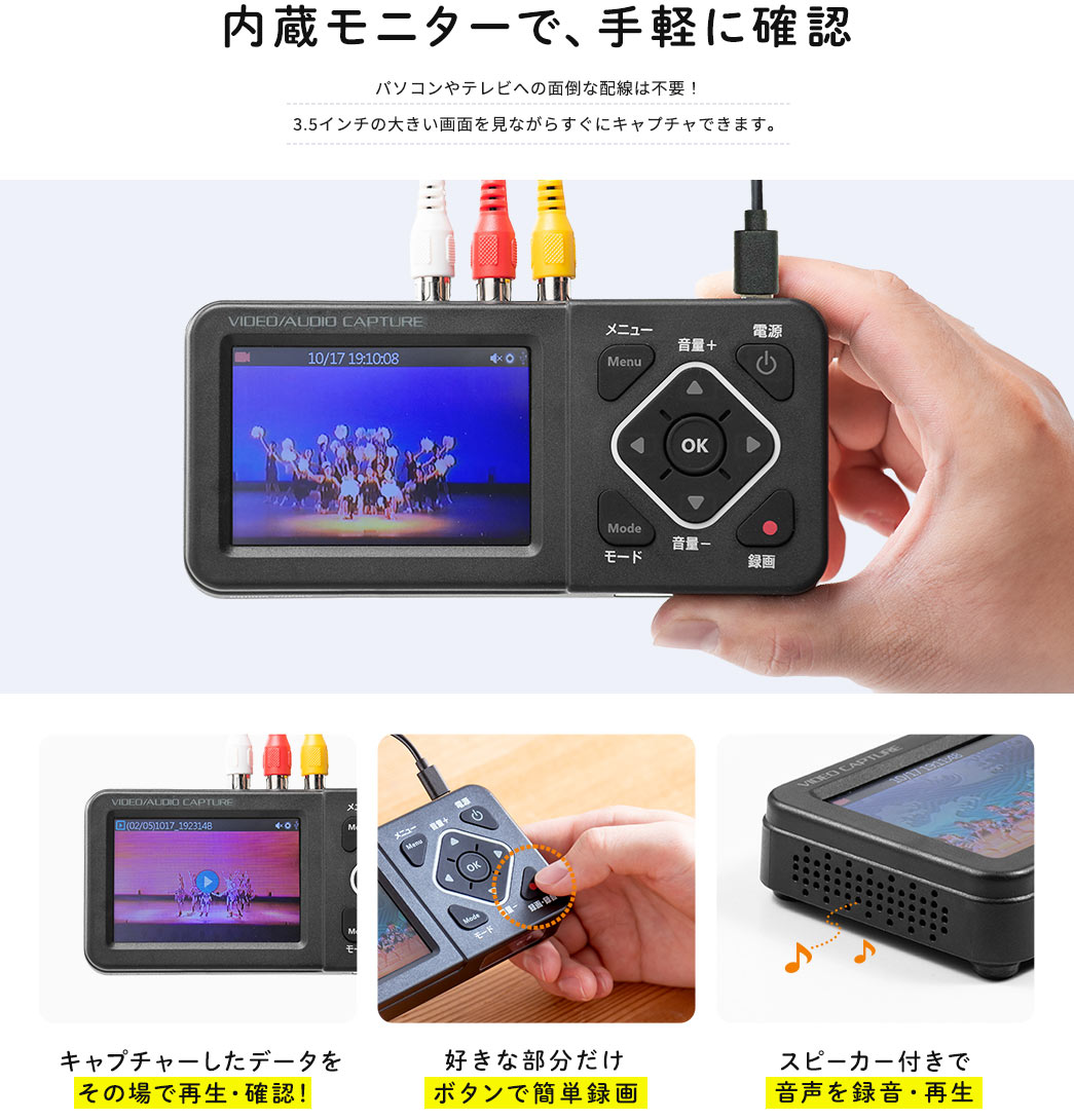 内蔵モニターで、手軽に確認。パソコンやテレビへの面倒な配線は不要！3.5インチの大きい画面を見ながらすぐにキャプチャできます。また、キャプチャーしたデータをその場で再生・確認でき、好きな部分だけボタンで簡単録画、スピーカー付きで音声を録音・再生できます。