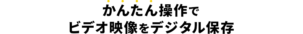 かんたん操作でビデオ映像をデジタル保存