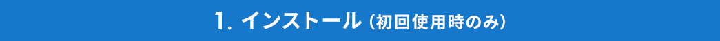 1. インストール（初回使用時のみ）