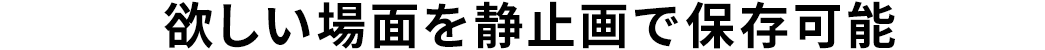 欲しい場面を静止画で保存可能