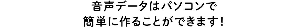 音声データはパソコンで簡単に作ることができます