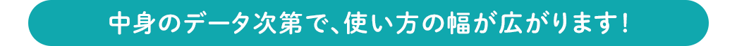 中身のデータ次第で、使い方の幅が広がります