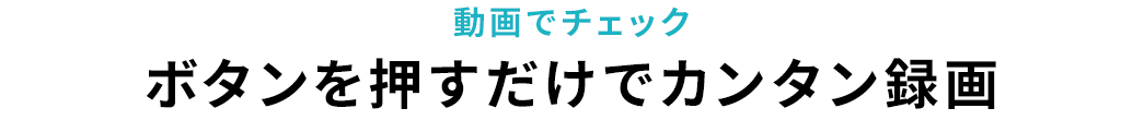 動画でチェック ボタンを押すだけでカンタン録画