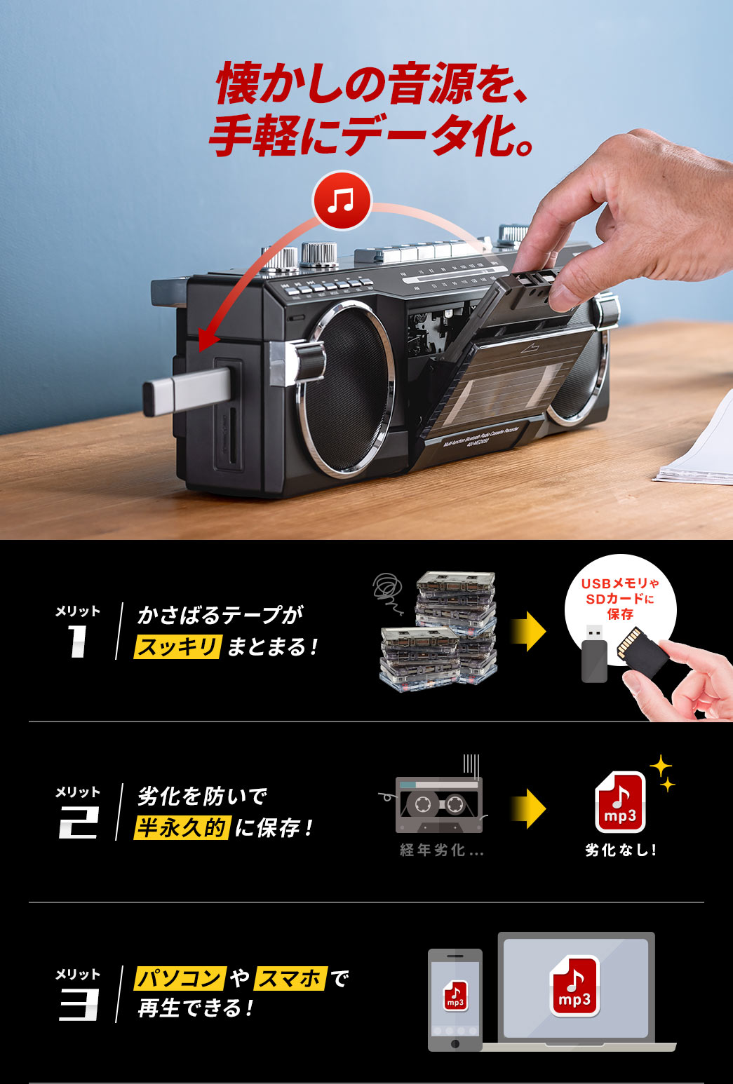 懐かしの音源を、手軽にデータ化。本製品ならかさばるテープもスッキリまとまり、データの劣化を防いで半永久的に保存！データ化で懐かしの音源をパソコンやスマホで再生できます。