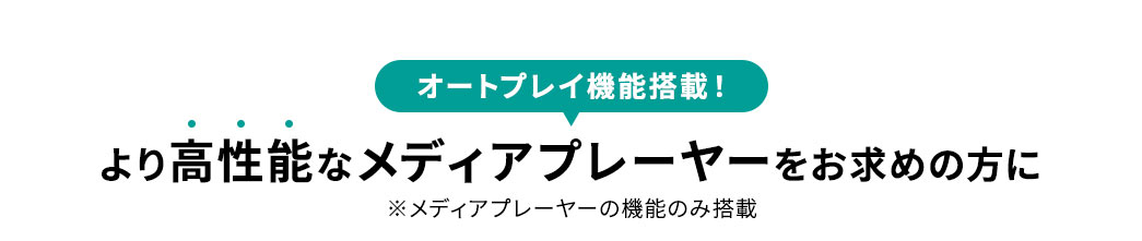 オートプレイ機能を搭載のより高性能なメディアプレーヤーをお求めの方に。※メディアプレーヤーの機能のみ搭載。