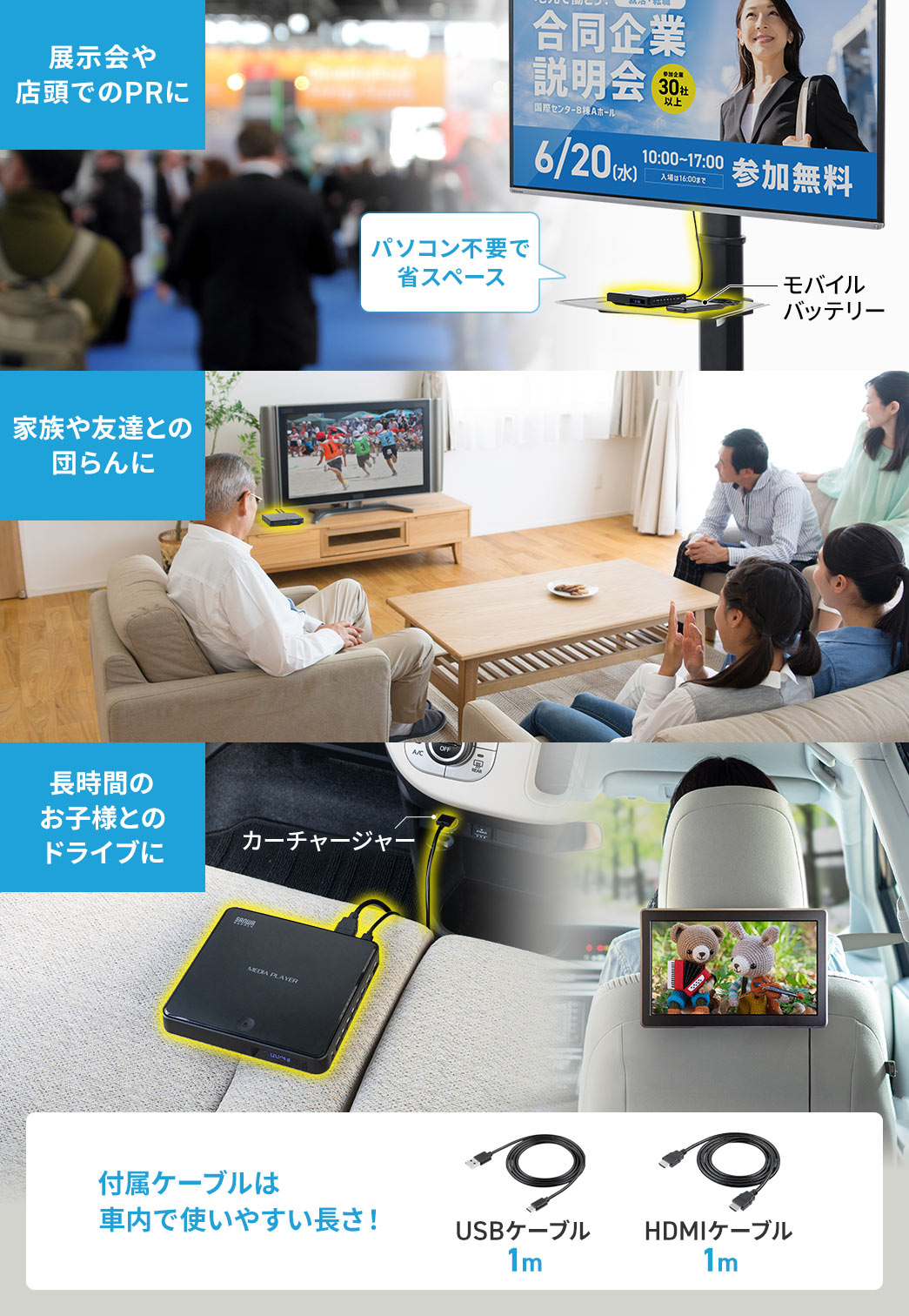 パソコン不要の省スペースでご使用いただけるので、展示会や店頭でのPR、家族や友達との団らんにぴったりです。付属ケーブルは車内で使いやすい長さなので、長時間のお子様とのドライブでの使用にもおすすめです。