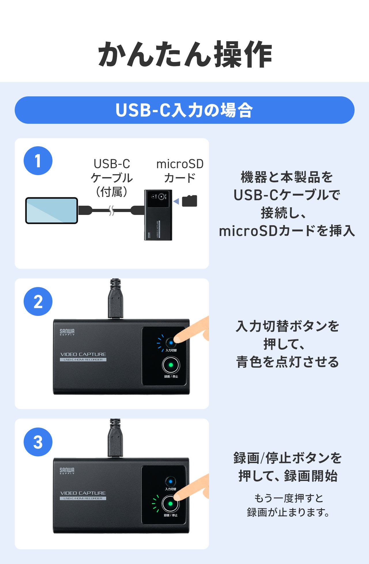 かんたん操作。USB-C入力の場合。1、機器と本製品をUSB-Cケーブルで接続し、microSDカードを挿入。2、入力切替ボタンを押して、青色を点灯させる。3、録画/停止ボタンを押して、録画開始。もう一度押すと録画が止まります。
