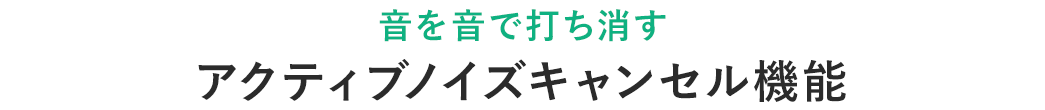 音を音で打ち消す アクティブノイズキャンセル機能