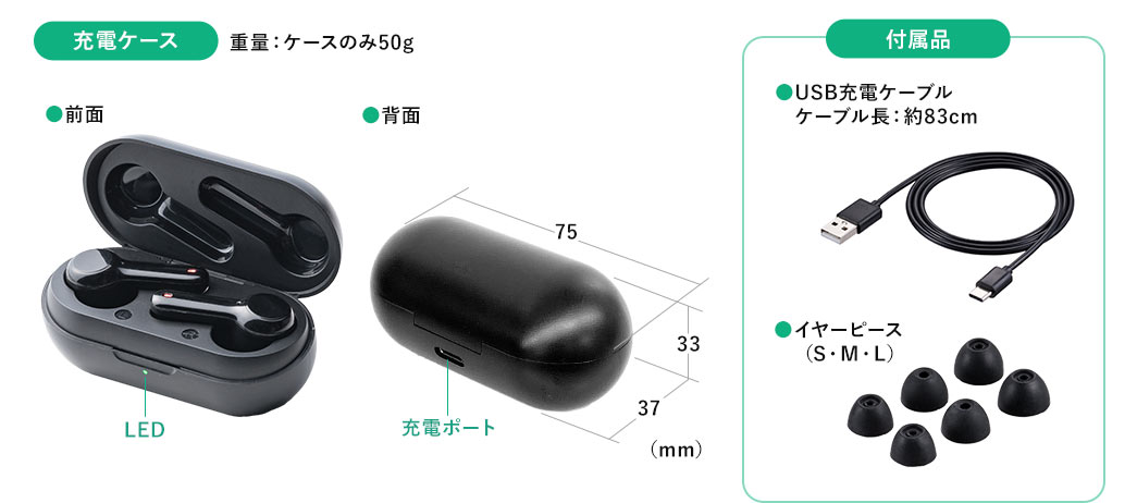 充電ケース 重量:ケースのみ50g 付属品 ●USB充電ケーブル ケーブル長:約83cm ●イヤーピース（S・M・L）