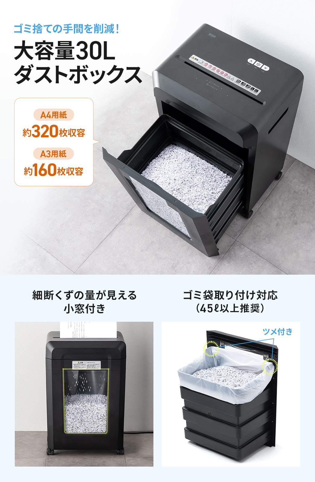 ゴミ捨ての手間を削減する、大容量30Lのダストボックス。A4用紙は約320枚、A3用紙は約160枚の収容が可能です。細断くずの量が見える小窓付きで、ゴミ袋の取り付けに対応しています。（45?以上推奨）