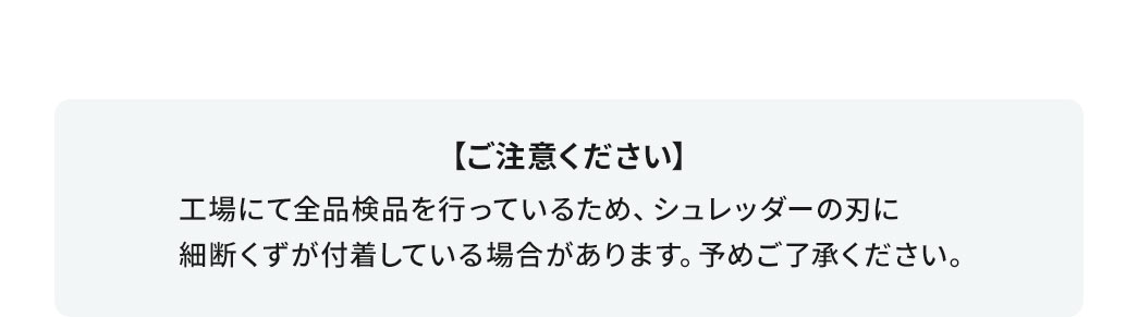 ご注意ください。工場にて全品検品を行っているため、シュレッダーの刃に細断くずが付着している場合があります。予めご了承ください。