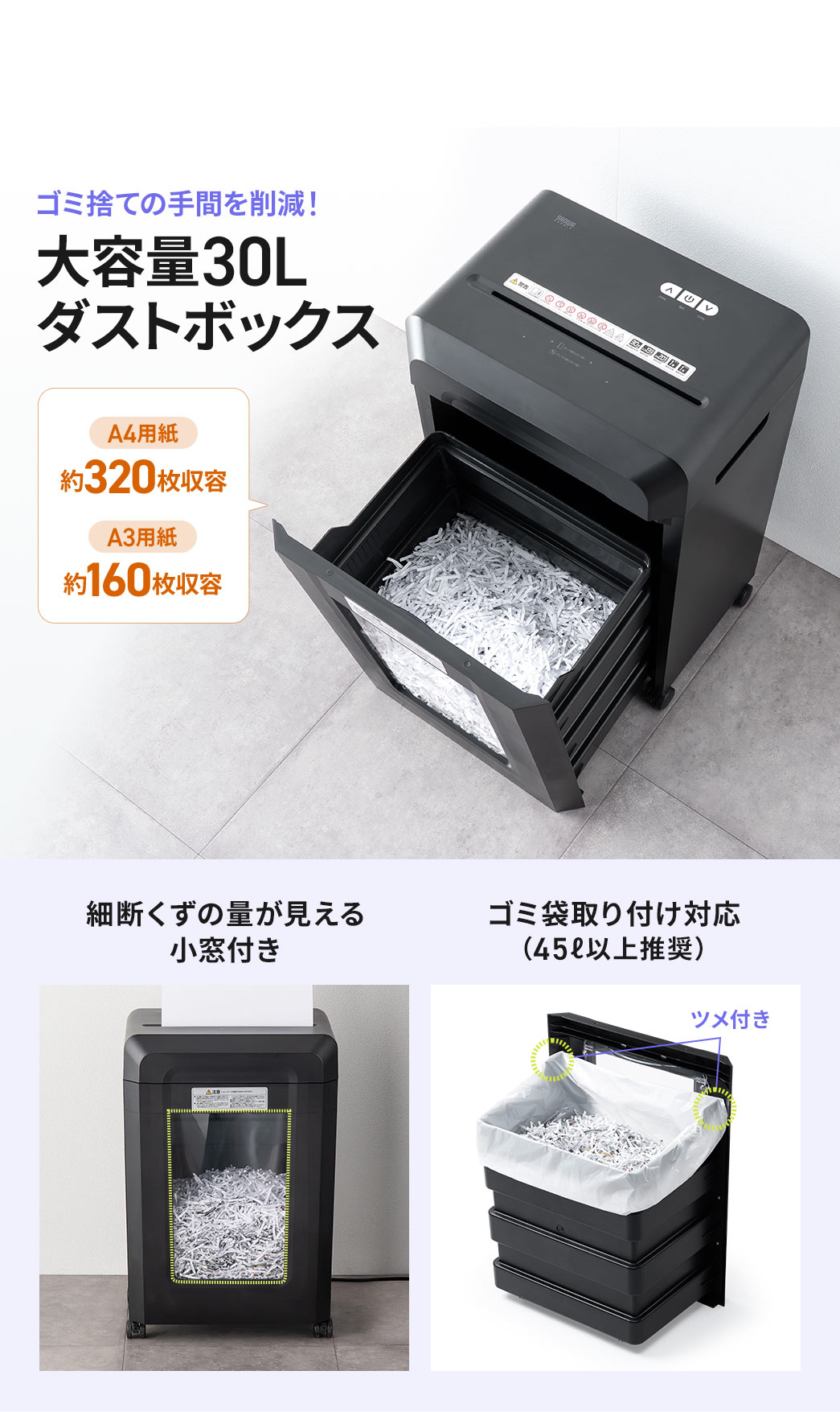 ゴミ捨ての手間を削減する、大容量30Lのダストボックス。A4用紙は約320枚、A3用紙は約160枚の収容が可能です。細断くずの量が見える小窓付きで、ゴミ袋の取り付けに対応しています。（45?以上推奨）