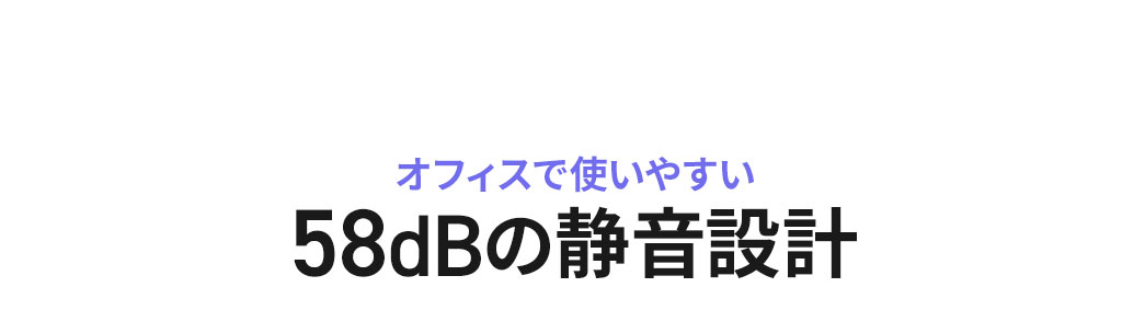 オフィスで使いやすい、58dBの静音設計。