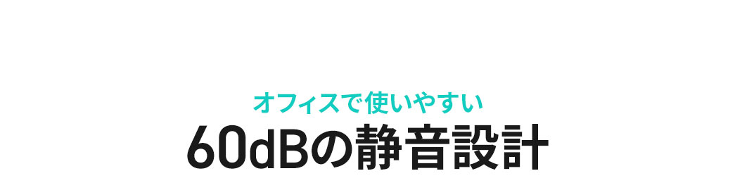 オフィスで使いやすい60dBの静音設計。