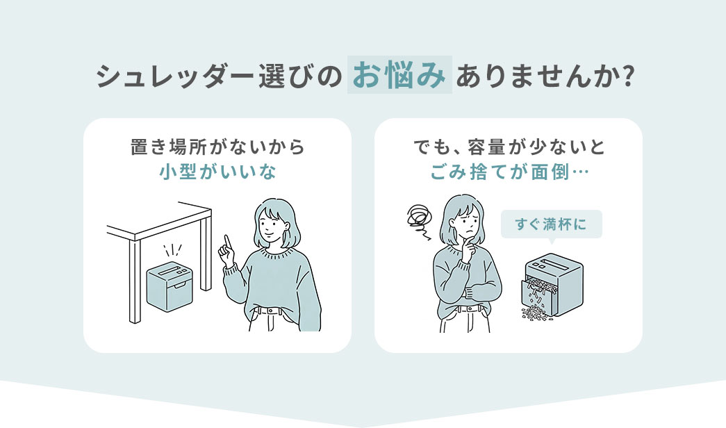 置き場所がないから小型がいい、でも、容量が少ないとごみ捨てが面倒…などシュレッダー選びのお悩みありませんか?