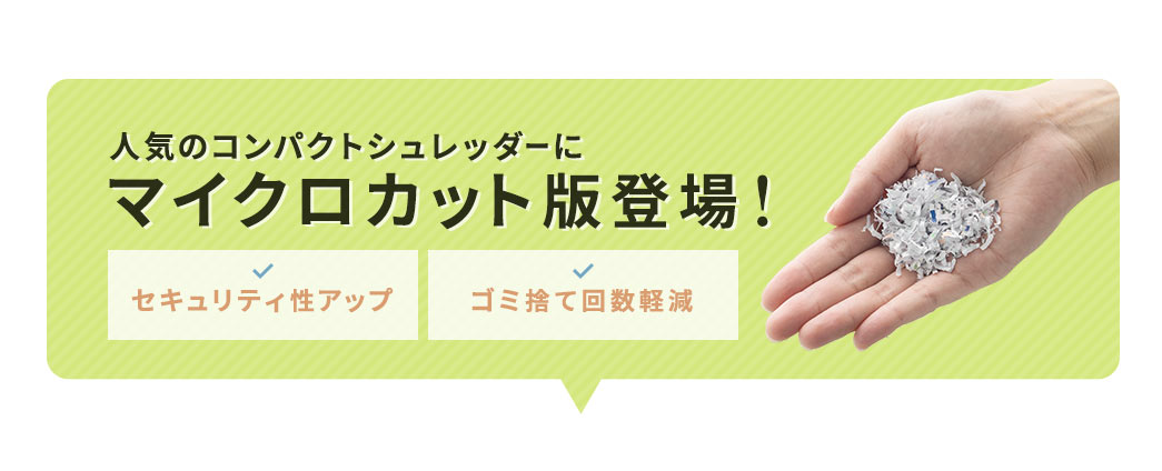 人気のコンパクトシュレッダーにマイクロカット版が登場しました！セキュリティ性がアップし、ゴミ捨て回数を軽減した製品です。