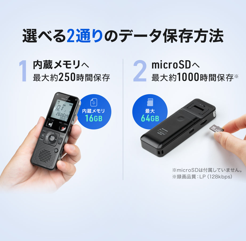 内蔵メモリには最大約250時間、microSDカードには最大約1000時間の保存が可能で、用途に応じて選べる2通りのデータ保存方法に対応しています（※LP録音時・128kbps、microSDカードは付属していません）。