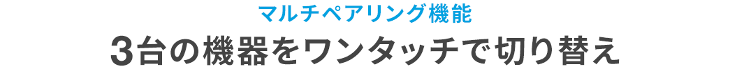 マルチペアリング機能 3台の機器をワンタッチで切り替え