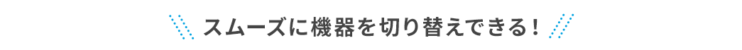 スムーズに機器を切り替えできる！