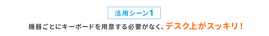 活用シーン1 機器ごとにキーボードを用意する必要がなく、デスク上がスッキリ！