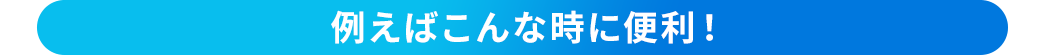 例えばこんな時に便利！