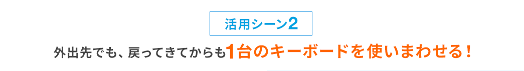 活用シーン2 外出先でも、戻ってきてからも1台のキーボードを使いまわせる！