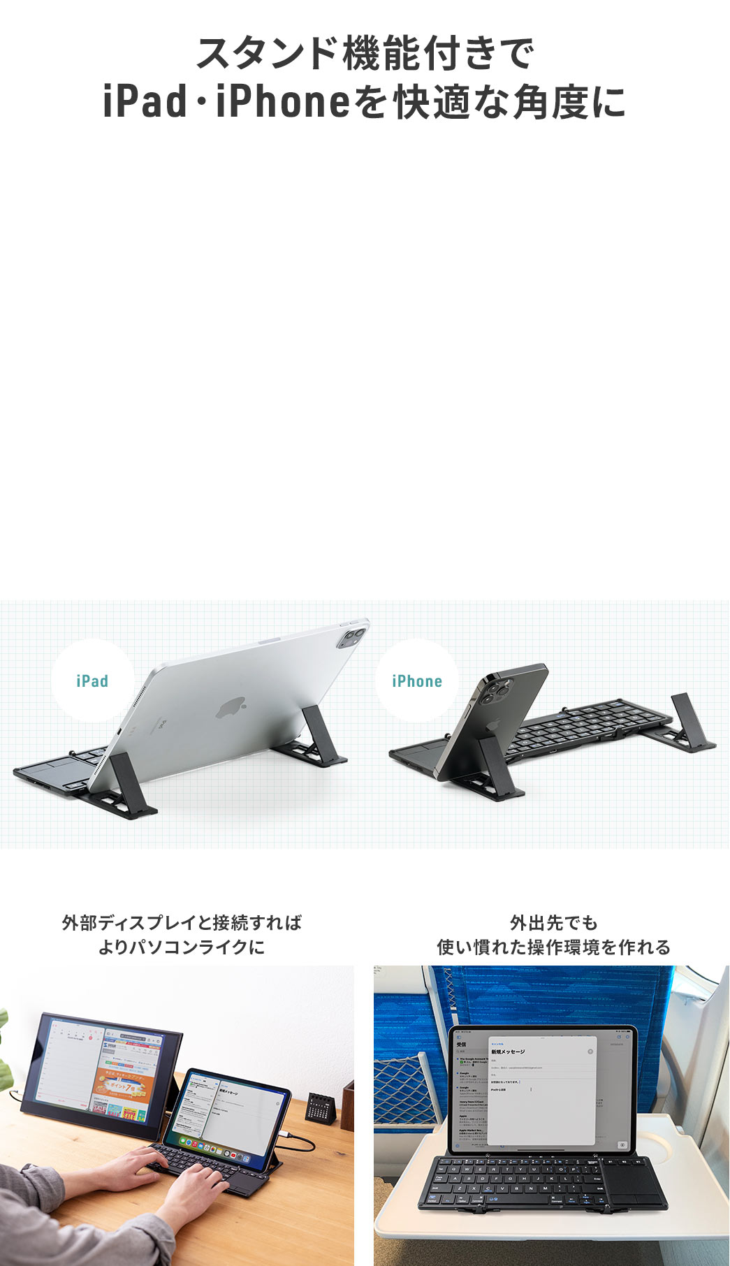 スタンド機能付きでiPad・iPhoneを快適な角度に 外部ディスプレイと接続すればよりパソコンライクに 外出先でも使い慣れた操作環境を作れる