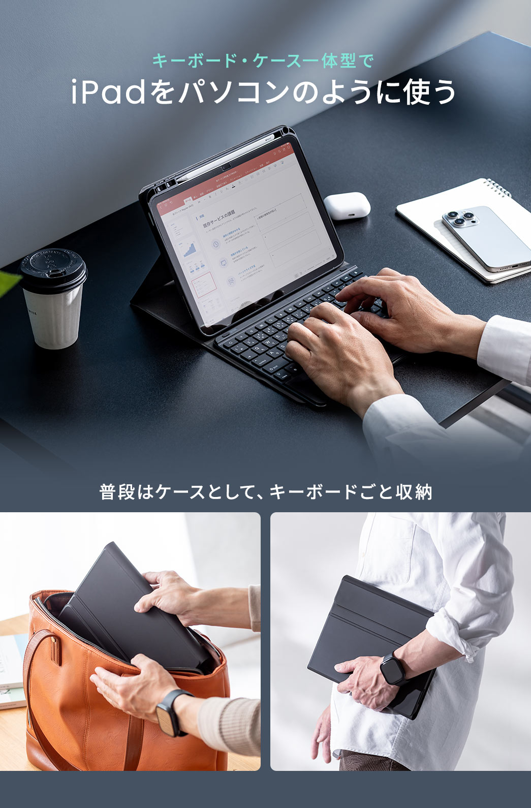 キーボード・ケース一体型でiPadをパソコンのように使うことができ、普段はケースとして、キーボードごと収納できます。